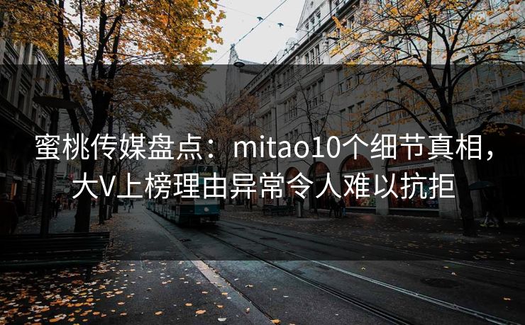 蜜桃传媒盘点：mitao10个细节真相，大V上榜理由异常令人难以抗拒