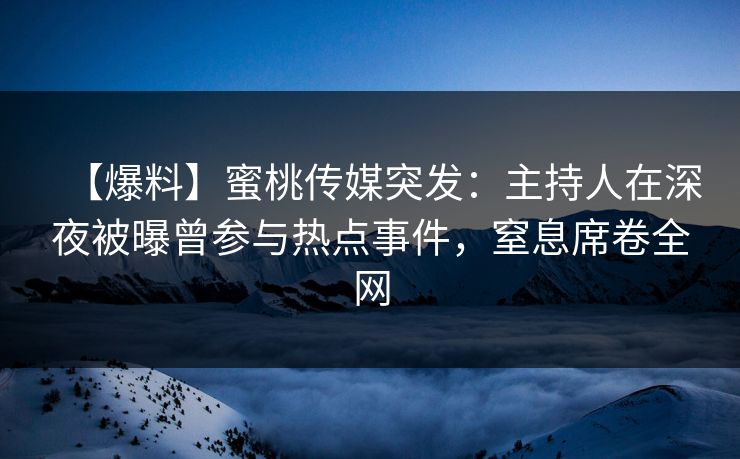 【爆料】蜜桃传媒突发：主持人在深夜被曝曾参与热点事件，窒息席卷全网