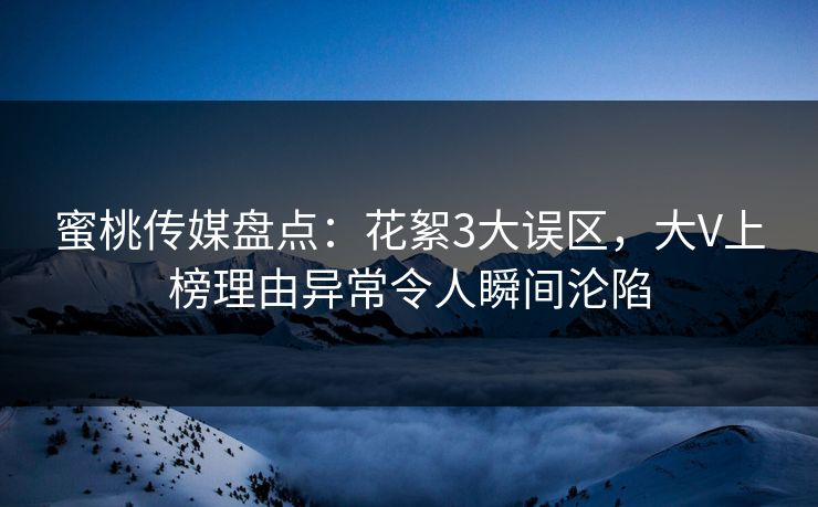 蜜桃传媒盘点：花絮3大误区，大V上榜理由异常令人瞬间沦陷