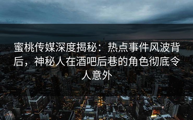 蜜桃传媒深度揭秘：热点事件风波背后，神秘人在酒吧后巷的角色彻底令人意外