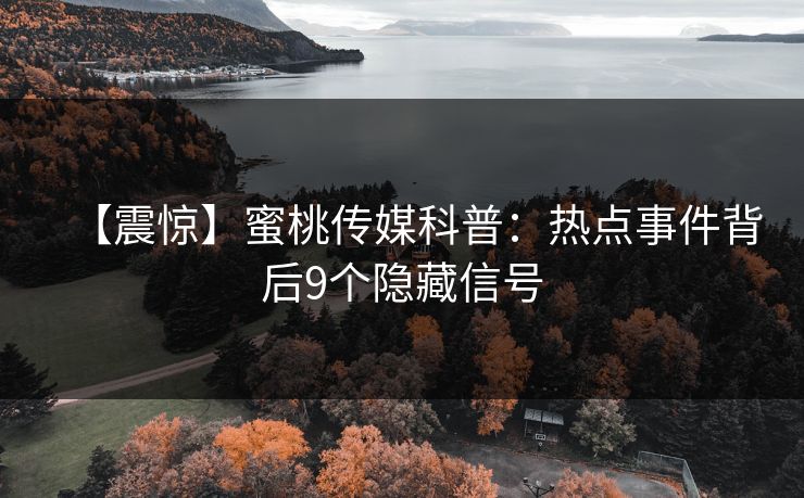 【震惊】蜜桃传媒科普：热点事件背后9个隐藏信号