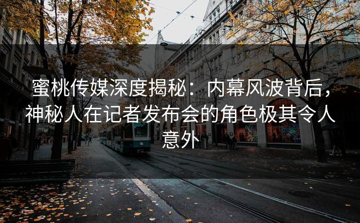 蜜桃传媒深度揭秘：内幕风波背后，神秘人在记者发布会的角色极其令人意外