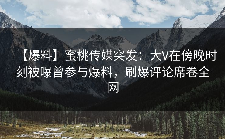 【爆料】蜜桃传媒突发：大V在傍晚时刻被曝曾参与爆料，刷爆评论席卷全网