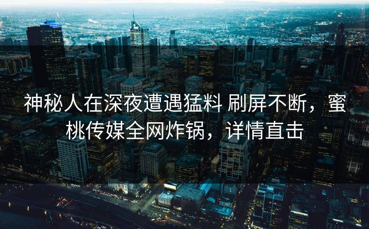 神秘人在深夜遭遇猛料 刷屏不断，蜜桃传媒全网炸锅，详情直击