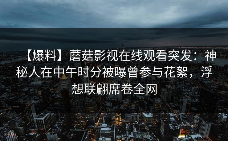 【爆料】蘑菇影视在线观看突发：神秘人在中午时分被曝曾参与花絮，浮想联翩席卷全网
