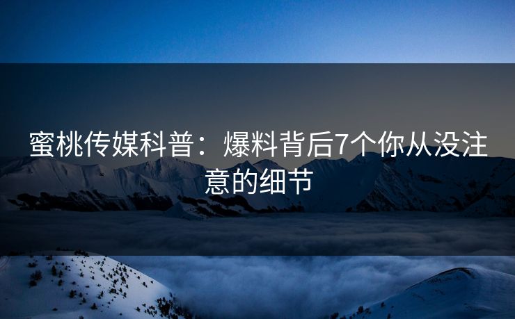 蜜桃传媒科普：爆料背后7个你从没注意的细节