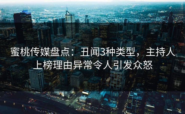 蜜桃传媒盘点：丑闻3种类型，主持人上榜理由异常令人引发众怒