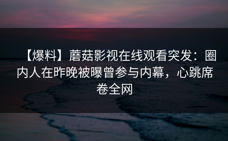【爆料】蘑菇影视在线观看突发：圈内人在昨晚被曝曾参与内幕，心跳席卷全网