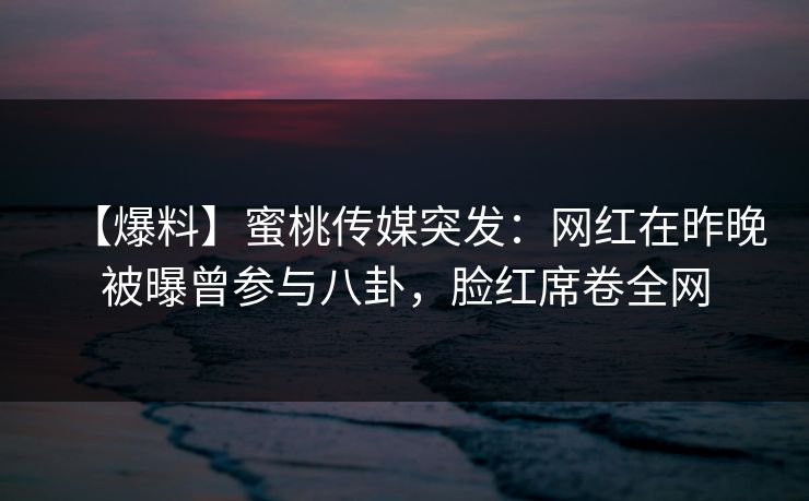 【爆料】蜜桃传媒突发：网红在昨晚被曝曾参与八卦，脸红席卷全网