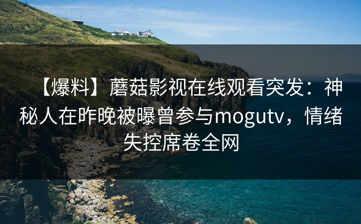 【爆料】蘑菇影视在线观看突发：神秘人在昨晚被曝曾参与mogutv，情绪失控席卷全网