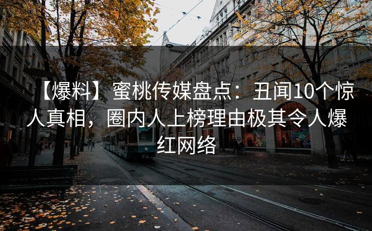【爆料】蜜桃传媒盘点：丑闻10个惊人真相，圈内人上榜理由极其令人爆红网络