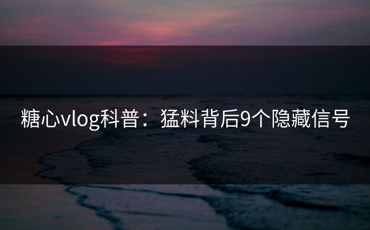 糖心vlog科普：猛料背后9个隐藏信号