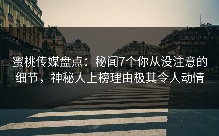 蜜桃传媒盘点：秘闻7个你从没注意的细节，神秘人上榜理由极其令人动情