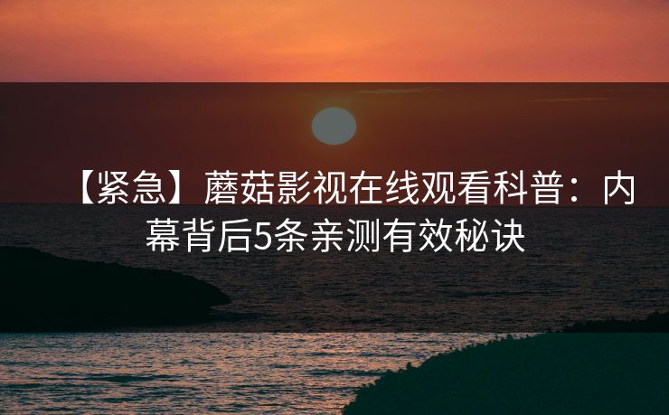 【紧急】蘑菇影视在线观看科普：内幕背后5条亲测有效秘诀