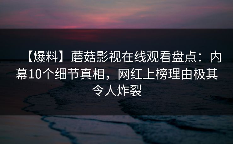 【爆料】蘑菇影视在线观看盘点：内幕10个细节真相，网红上榜理由极其令人炸裂