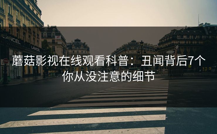 蘑菇影视在线观看科普：丑闻背后7个你从没注意的细节