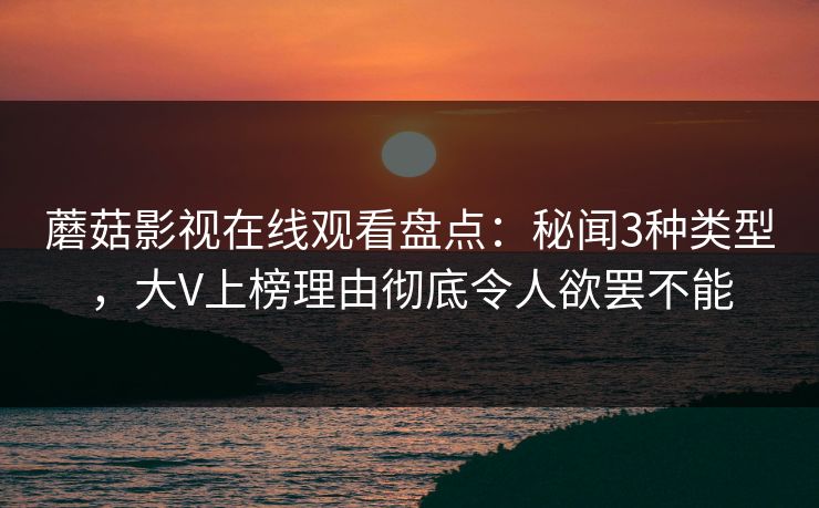 蘑菇影视在线观看盘点：秘闻3种类型，大V上榜理由彻底令人欲罢不能