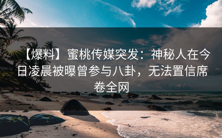 【爆料】蜜桃传媒突发：神秘人在今日凌晨被曝曾参与八卦，无法置信席卷全网