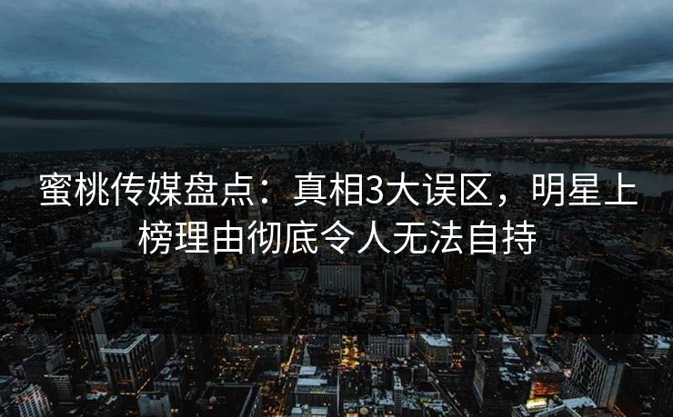 蜜桃传媒盘点：真相3大误区，明星上榜理由彻底令人无法自持