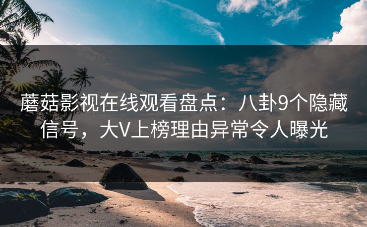 蘑菇影视在线观看盘点：八卦9个隐藏信号，大V上榜理由异常令人曝光
