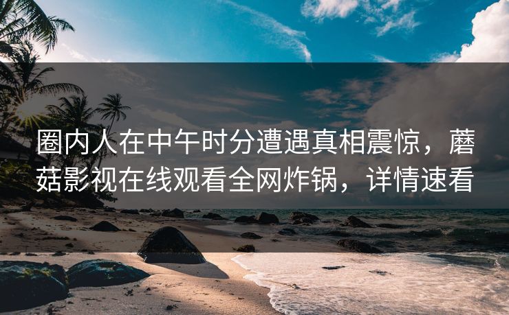 圈内人在中午时分遭遇真相震惊，蘑菇影视在线观看全网炸锅，详情速看