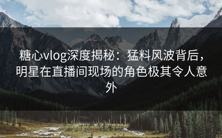 糖心vlog深度揭秘：猛料风波背后，明星在直播间现场的角色极其令人意外