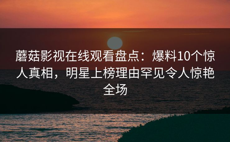 蘑菇影视在线观看盘点：爆料10个惊人真相，明星上榜理由罕见令人惊艳全场