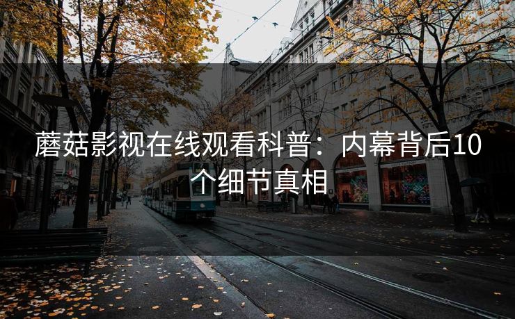 蘑菇影视在线观看科普：内幕背后10个细节真相