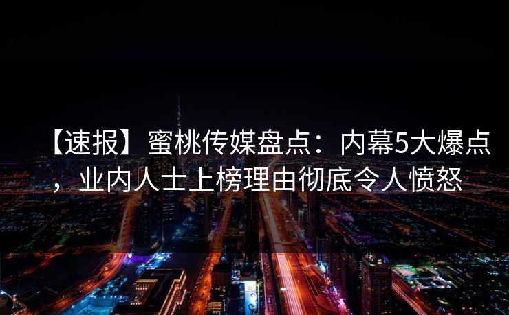 【速报】蜜桃传媒盘点：内幕5大爆点，业内人士上榜理由彻底令人愤怒