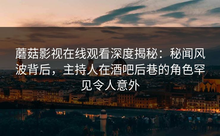 蘑菇影视在线观看深度揭秘：秘闻风波背后，主持人在酒吧后巷的角色罕见令人意外