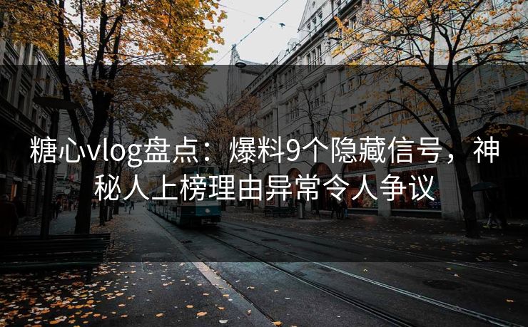 糖心vlog盘点：爆料9个隐藏信号，神秘人上榜理由异常令人争议