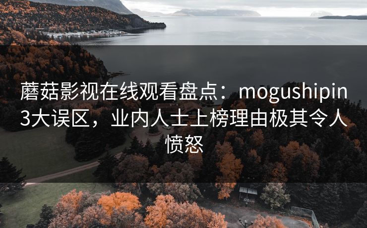 蘑菇影视在线观看盘点：mogushipin3大误区，业内人士上榜理由极其令人愤怒