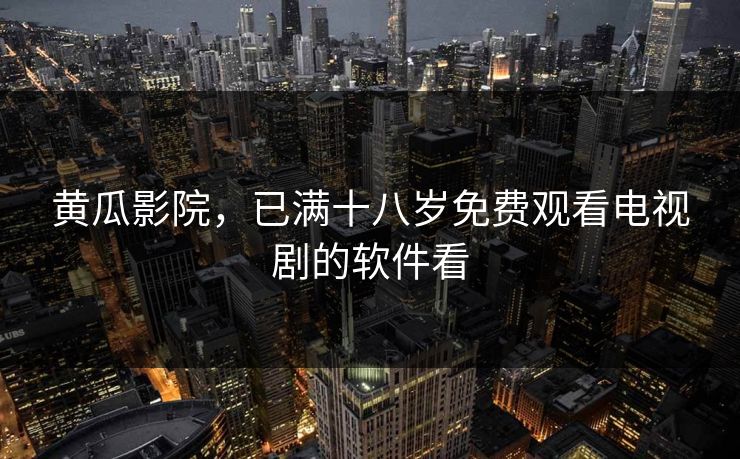 黄瓜影院,已满十八岁免费观看电视剧的软件看 黄瓜影院,已满十八岁免费观看电视剧的软件看