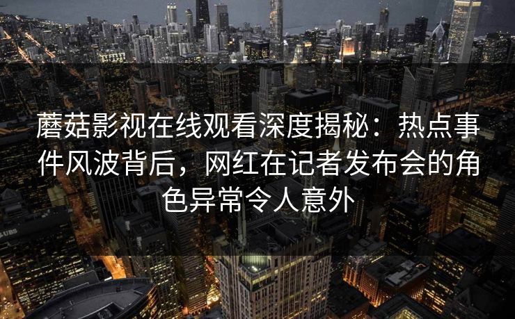 蘑菇影视在线观看深度揭秘：热点事件风波背后，网红在记者发布会的角色异常令人意外