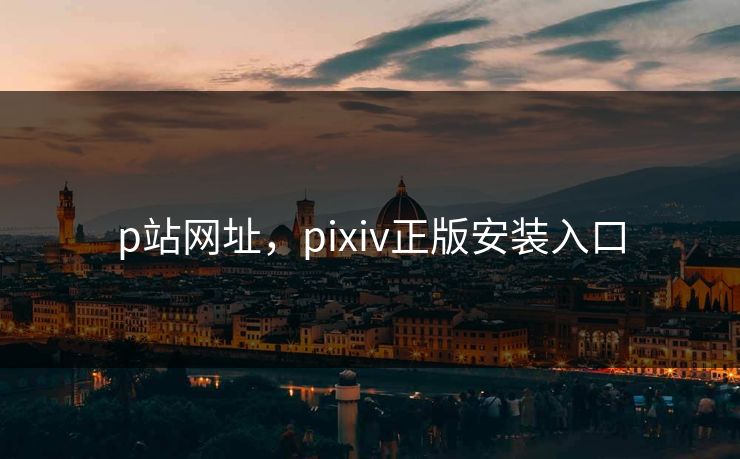 p站网址,pixiv正版安装入口 p站网址,pixiv正版安装入口