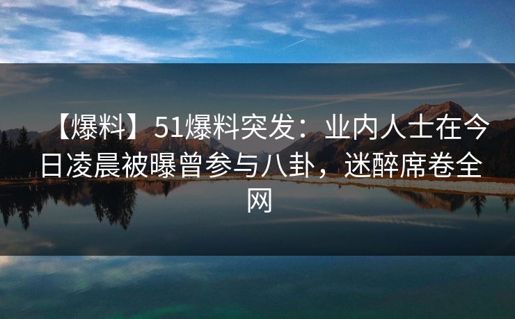 【爆料】51爆料突发:业内人士在今日凌晨被曝曾参与八卦,迷醉席卷全网 【爆料】51爆料突发:业内人士在今日凌晨被曝曾参与八卦,迷醉席卷全网