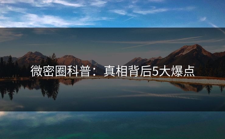 微密圈科普:真相背后5大爆点 微密圈科普:真相背后5大爆点