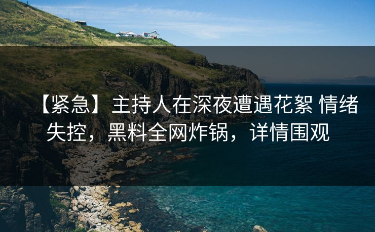 【紧急】主持人在深夜遭遇花絮 情绪失控,黑料全网炸锅,详情围观 【紧急】主持人在深夜遭遇花絮 情绪失控,黑料全网炸锅,详情围观