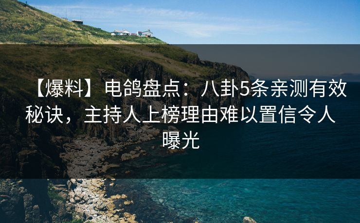 【爆料】电鸽盘点：八卦5条亲测有效秘诀，主持人上榜理由难以置信令人曝光