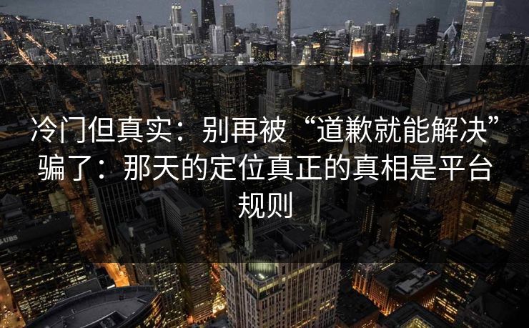 冷门但真实：别再被“道歉就能解决”骗了：那天的定位真正的真相是平台规则
