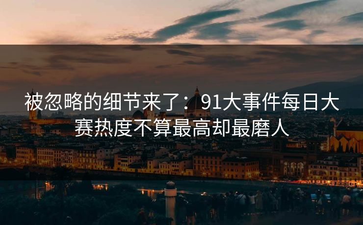 被忽略的细节来了：91大事件每日大赛热度不算最高却最磨人
