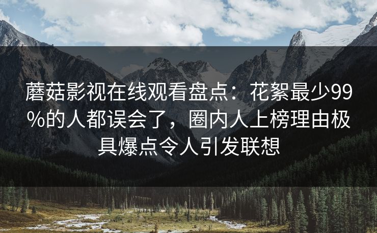蘑菇影视在线观看盘点：花絮最少99%的人都误会了，圈内人上榜理由极具爆点令人引发联想