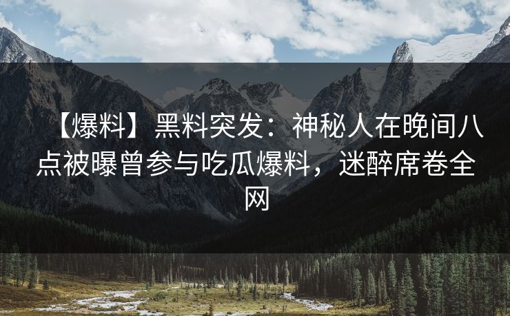 【爆料】黑料突发：神秘人在晚间八点被曝曾参与吃瓜爆料，迷醉席卷全网