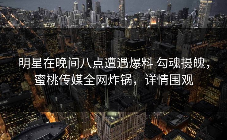 明星在晚间八点遭遇爆料 勾魂摄魄，蜜桃传媒全网炸锅，详情围观