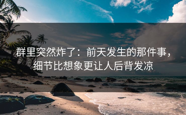 群里突然炸了：前天发生的那件事，细节比想象更让人后背发凉