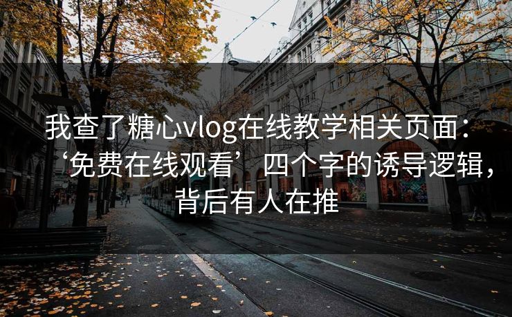 我查了糖心vlog在线教学相关页面：‘免费在线观看’四个字的诱导逻辑，背后有人在推